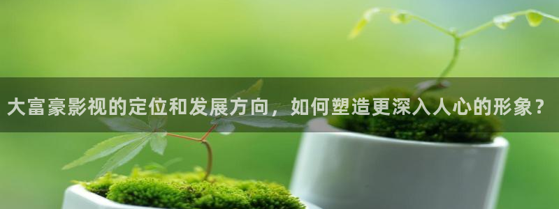 大象天天影院：大富豪影视的定位和发展方向，如何塑造更深入人心的形象？